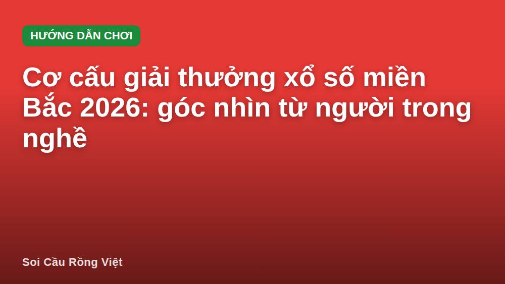 Cơ cấu giải thưởng xổ số miền Bắc 2026: góc nhìn từ người trong nghề