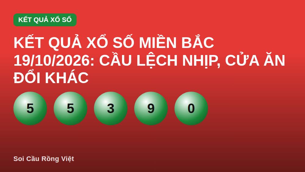 Kết quả xổ số miền Bắc 19/10/2026: Cầu lệch nhịp, cửa ăn đổi khác