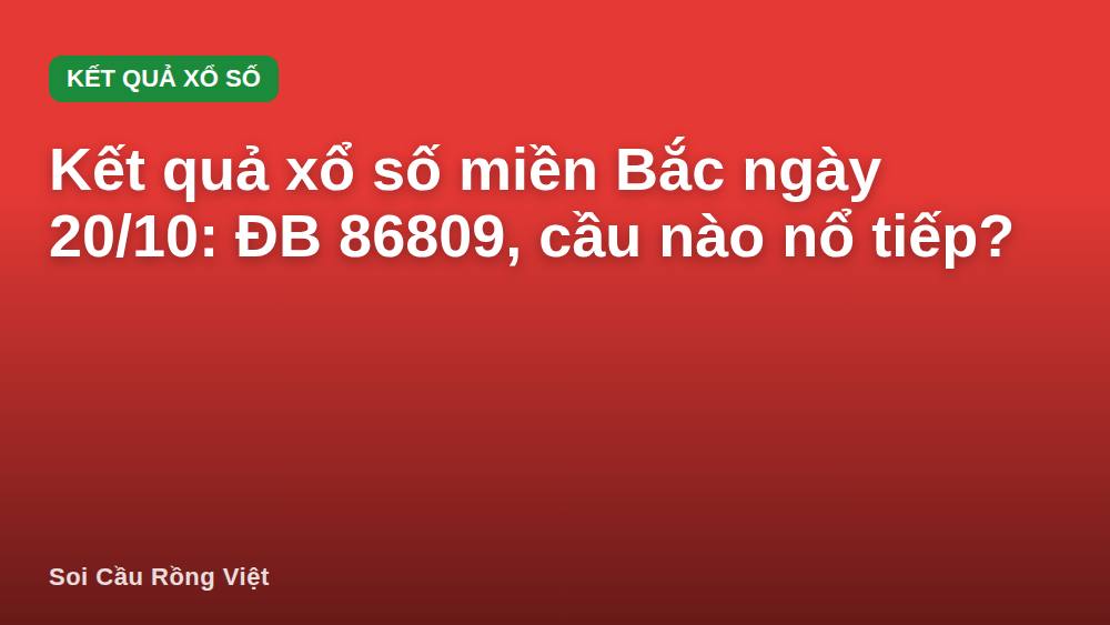 Kết quả xổ số miền Bắc ngày 20/10: ĐB 86809, cầu nào nổ tiếp?