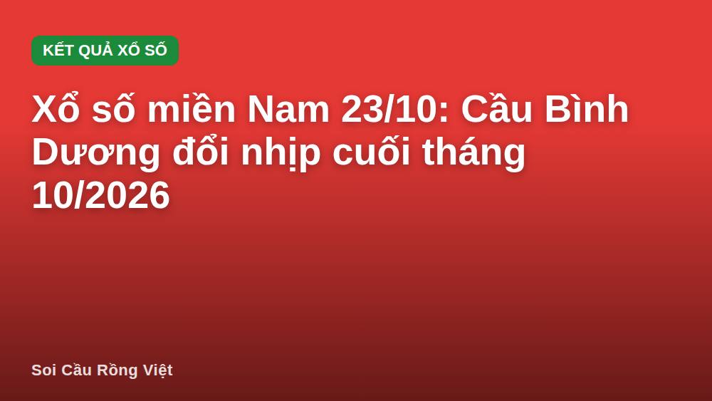 Xổ số miền Nam 23/10: Cầu Bình Dương đổi nhịp cuối tháng 10/2026